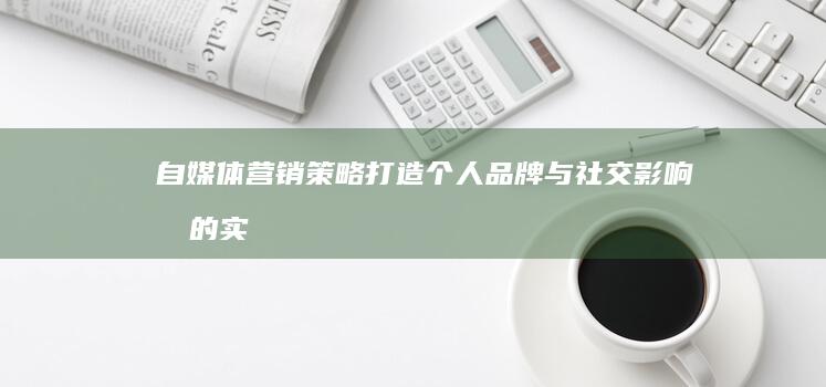 自媒体营销策略：打造个人品牌与社交影响力的实用指南