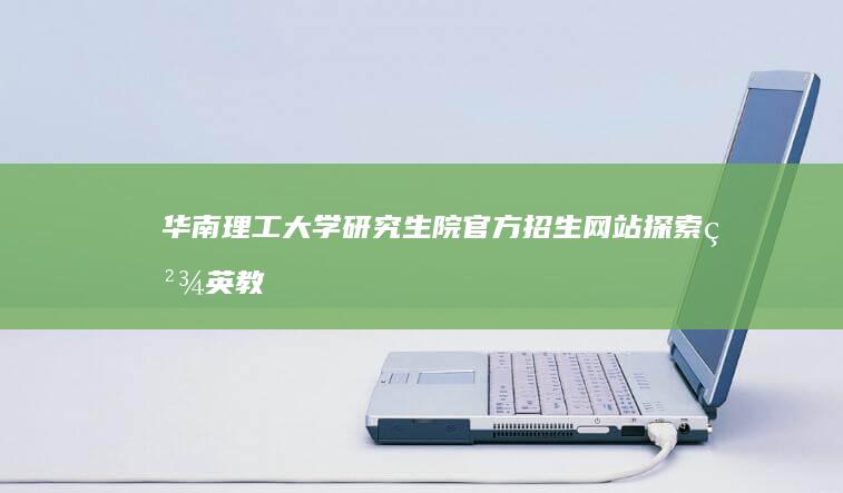 华南理工大学研究生院官方招生网站：探索精英教育门户